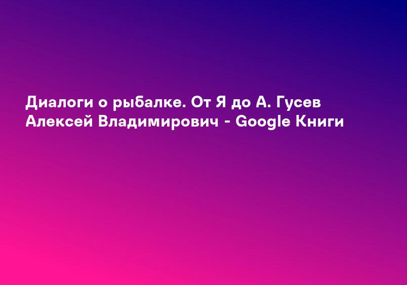 Диалоги о рыбалке. От Я до А. Гусев Алексей Владимирович - Google Книги