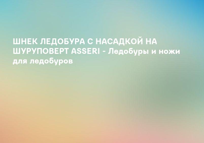 ШНЕК ЛЕДОБУРА С НАСАДКОЙ НА ШУРУПОВЕРТ ASSERI - Ледобуры и ножи для ледобуров