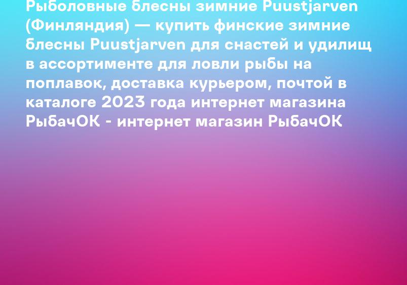 Рыболовные блесны зимние Puustjarven (Финляндия) — купить финские зимние блесны Puustjarven для снастей и удилищ в ассортименте для ловли рыбы на поплавок, доставка курьером, почтой в каталоге 2023 года интернет магазина РыбачОК - интернет магазин РыбачОК