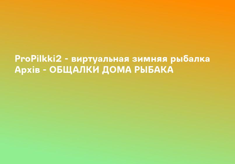 ProPilkki2 - виртуальная зимняя рыбалка Архів - ОБЩАЛКИ ДОМА РЫБАКА