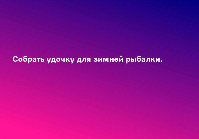 Собрать удочку для зимней рыбалки.