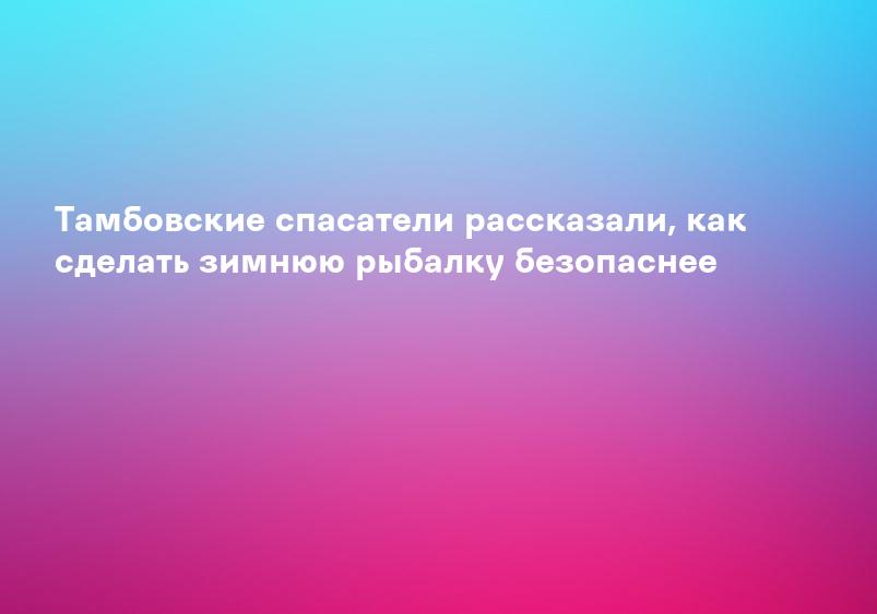 Тамбовские спасатели рассказали, как сделать зимнюю рыбалку безопаснее
