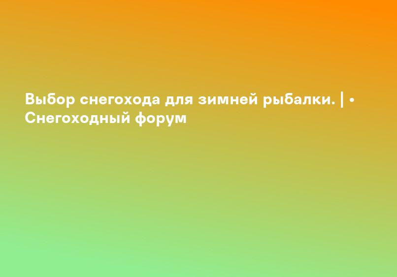 Выбор снегохода для зимней рыбалки. | • Снегоходный форум