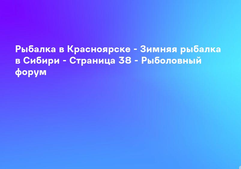 Рыбалка в Красноярске - Зимняя рыбалка в Сибири - Страница 38 - Рыболовный форум