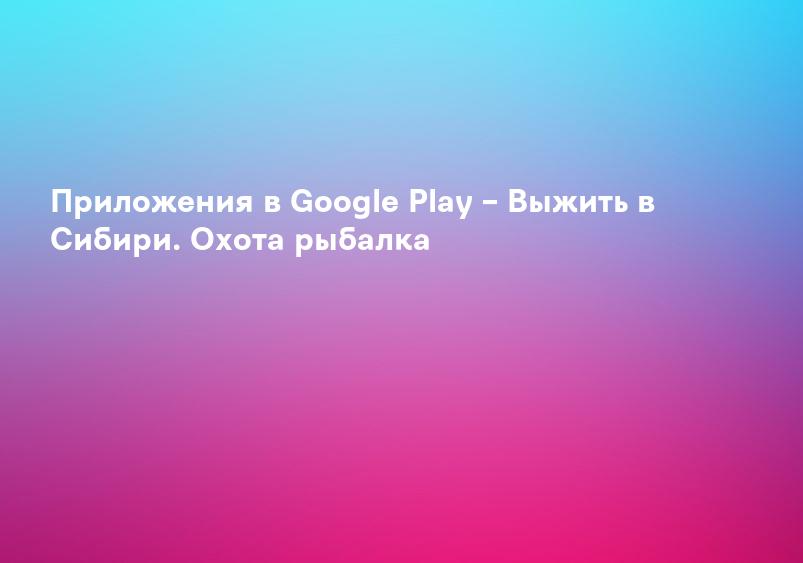 Приложения в Google Play – Выжить в Сибири. Охота рыбалка