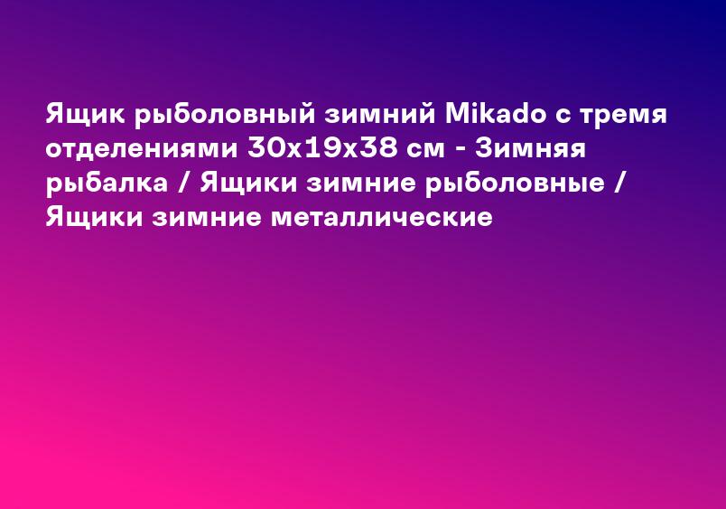 Ящик рыболовный зимний Mikado с тремя отделениями 30х19х38 см - Зимняя рыбалка / Ящики зимние рыболовные / Ящики зимние металлические