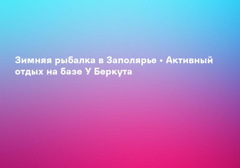 Зимняя рыбалка в Заполярье • Активный отдых на базе У Беркута