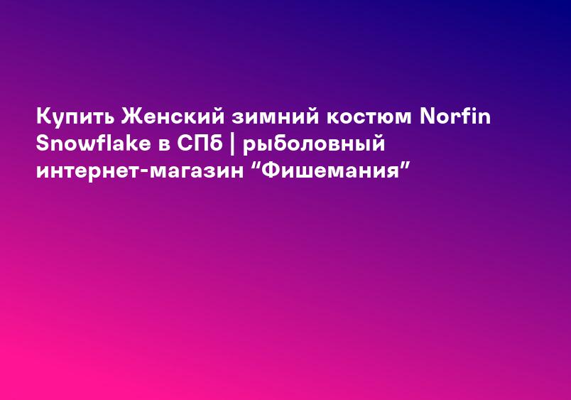 Купить Женский зимний костюм Norfin Snowflake в СПб | рыболовный интернет-магазин “Фишемания”