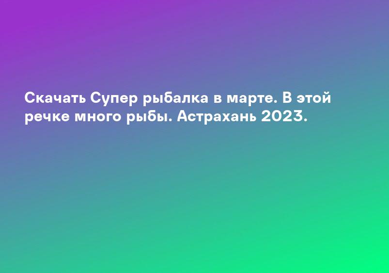 Скачать Супер рыбалка в марте. В этой речке много рыбы. Астрахань 2023.