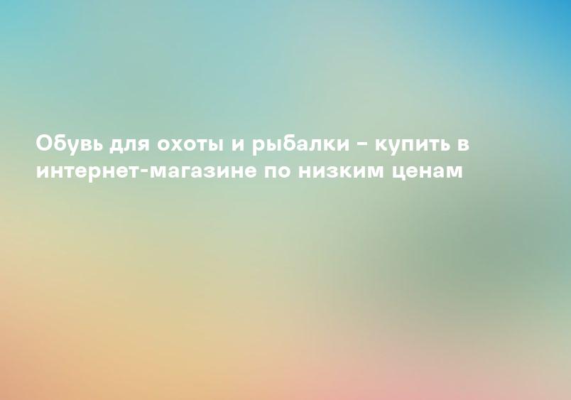 Обувь для охоты и рыбалки – купить в интернет-магазине по низким ценам