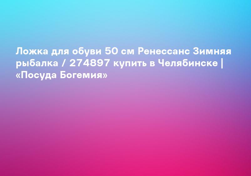 Ложка для обуви 50 см Ренессанс Зимняя рыбалка / 274897 купить в Челябинске | «Посуда Богемия»