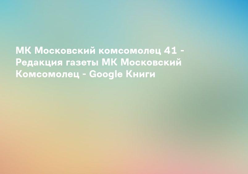 МК Московский комсомолец 41 - Редакция газеты МК Московский Комсомолец - Google Книги