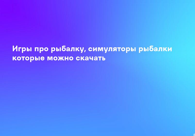 Игры про рыбалку, симуляторы рыбалки которые можно скачать
