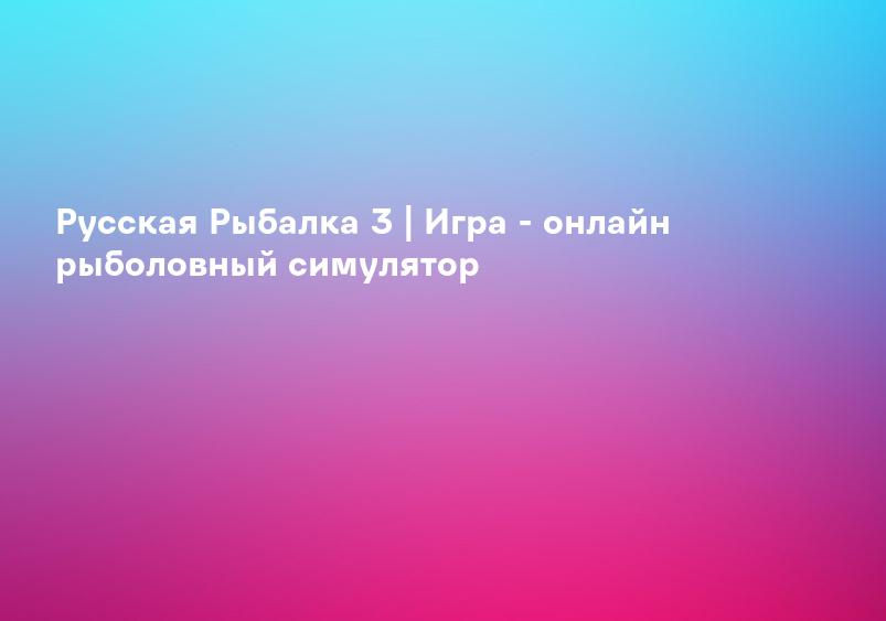 Русская Рыбалка 3 | Игра - онлайн рыболовный симулятор