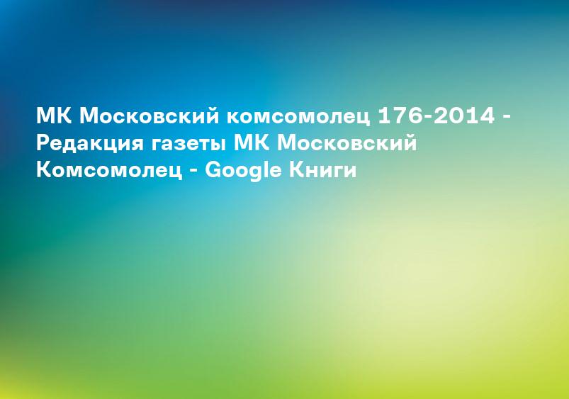 МК Московский комсомолец 176-2014 - Редакция газеты МК Московский Комсомолец - Google Книги