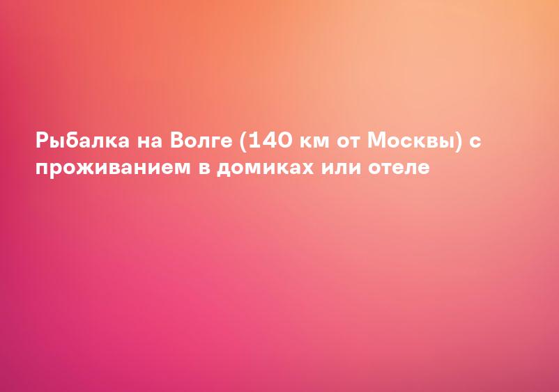 Рыбалка на Волге (140 км от Москвы) с проживанием в домиках или отеле