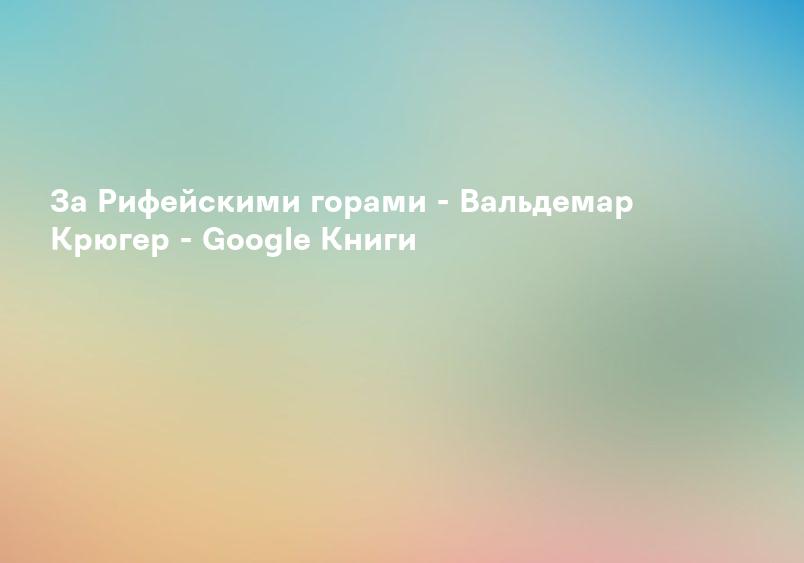 За Рифейскими горами - Вальдемар Крюгер - Google Книги