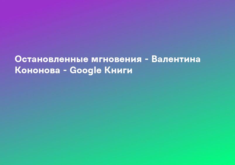 Остановленные мгновения - Валентина Кононова - Google Книги