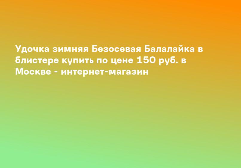 Удочка зимняя Безосевая Балалайка в блистере купить по цене 150 руб. в Москве - интернет-магазин