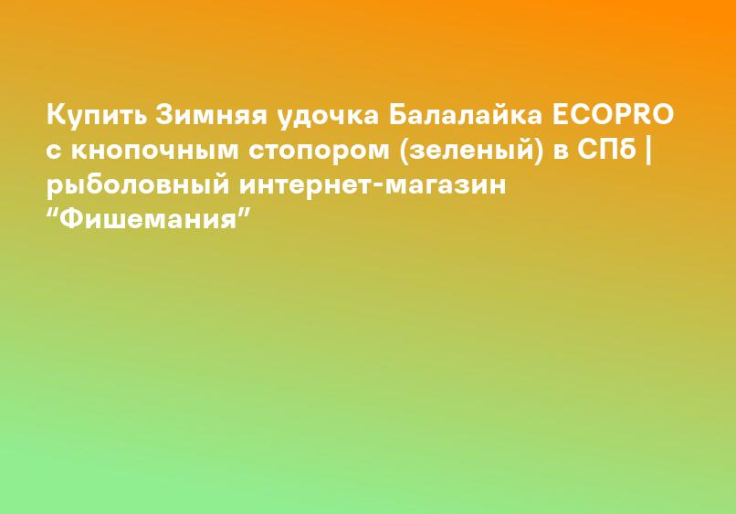 Купить Зимняя удочка Балалайка ECOPRO с кнопочным стопором (зеленый) в СПб | рыболовный интернет-магазин “Фишемания”