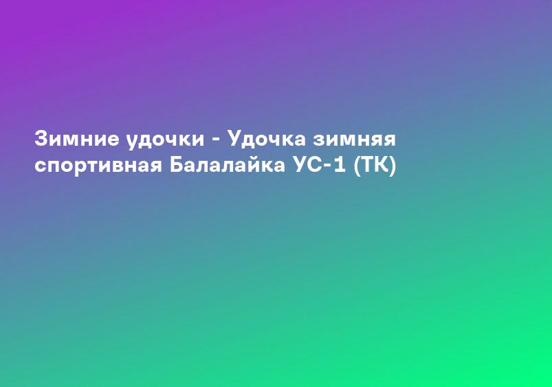 Зимние удочки - Удочка зимняя спортивная Балалайка УС-1 (ТК)