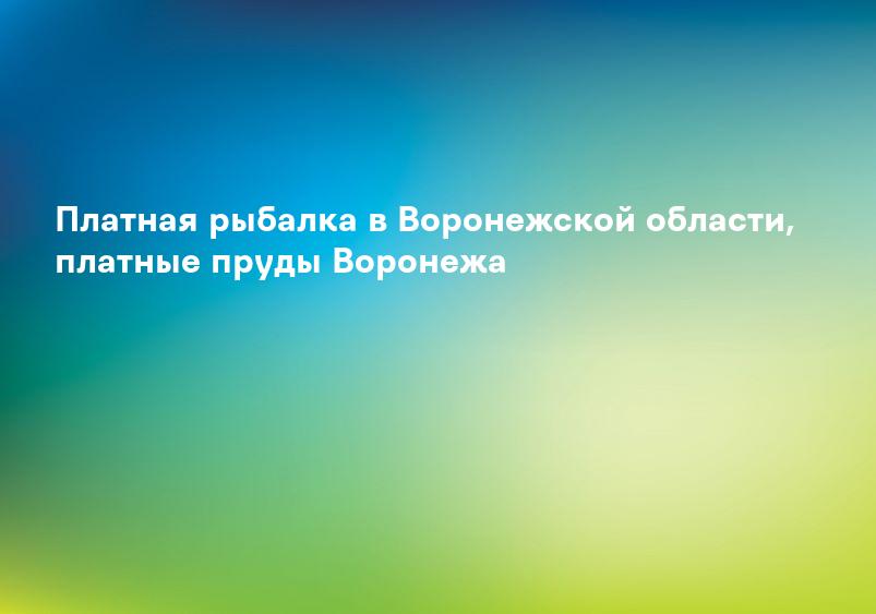 Платная рыбалка в Воронежской области, платные пруды Воронежа