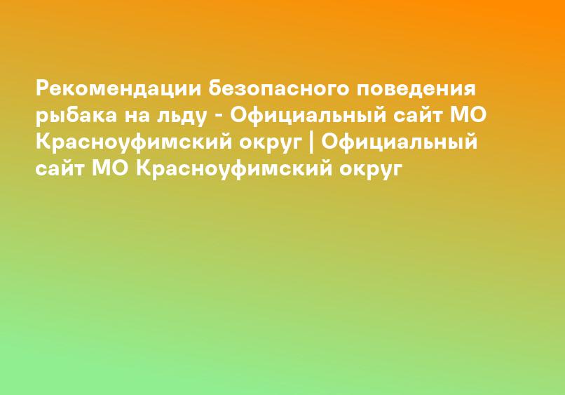 Рекомендации безопасного поведения рыбака на льду - Официальный сайт МО Красноуфимский округ | Официальный сайт МО Красноуфимский округ