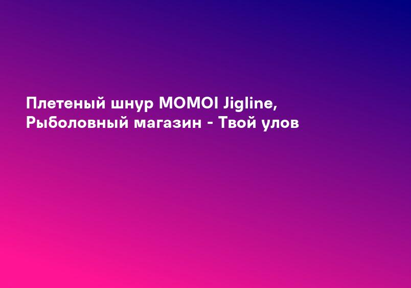 Плетеный шнур MOMOI Jigline, Рыболовный магазин - Твой улов