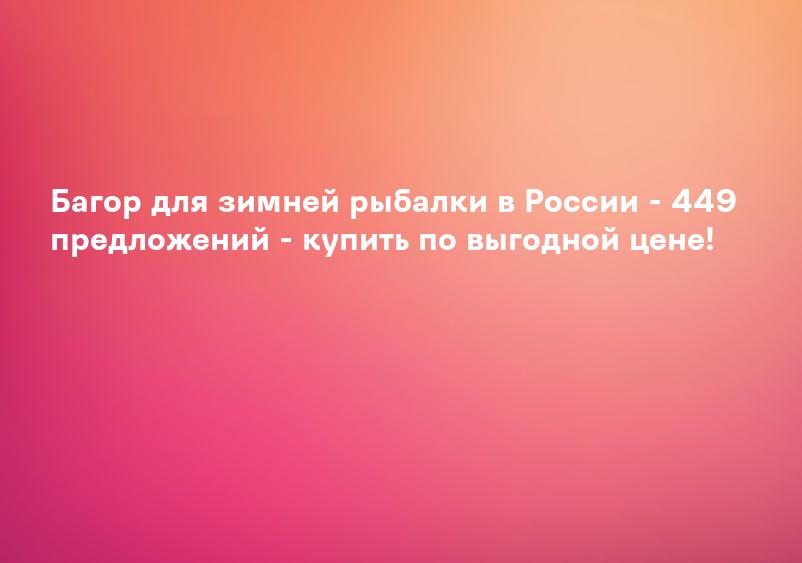 Багор для зимней рыбалки в России - 449 предложений - купить по выгодной цене!