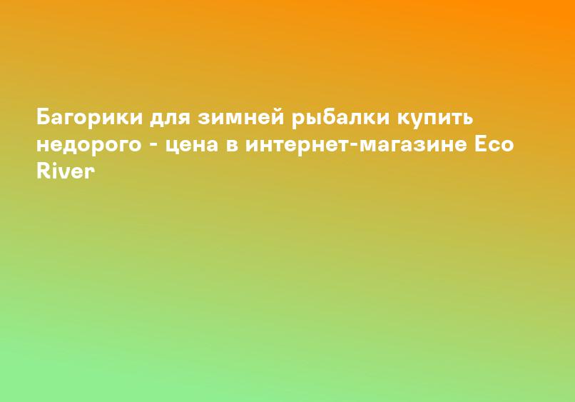 Багорики для зимней рыбалки купить недорого - цена в интернет-магазине Eco River