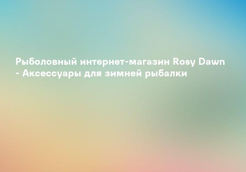 Рыболовный интернет-магазин Rosy Dawn - Аксессуары для зимней рыбалки