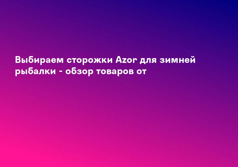Выбираем сторожки Azor для зимней рыбалки - обзор товаров от