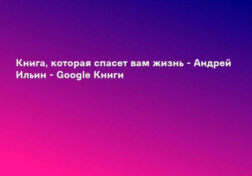 Книга, которая спасет вам жизнь - Андрей Ильин - Google Книги