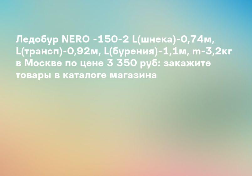 Ледобур NERO -150-2 L(шнека)-0,74м, L(трансп)-0,92м, L(бурения)-1,1м, m-3,2кг в Москве по цене 3 350 руб: закажите товары в каталоге магазина
