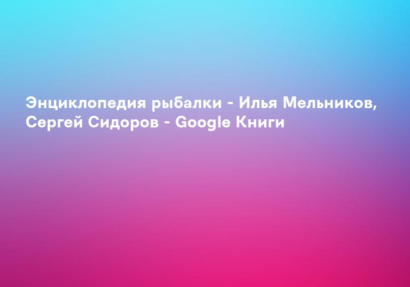 Энциклопедия рыбалки - Илья Мельников, Сергей Сидоров - Google Книги