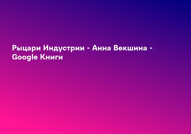 Рыцари Индустрии - Анна Векшина - Google Книги
