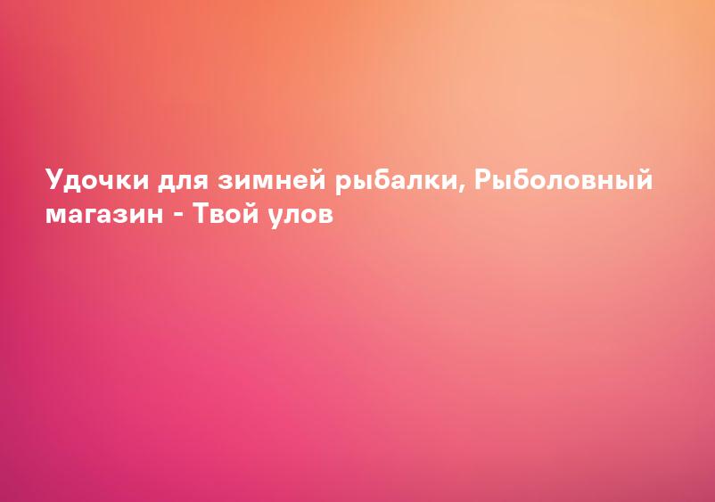 Удочки для зимней рыбалки, Рыболовный магазин - Твой улов