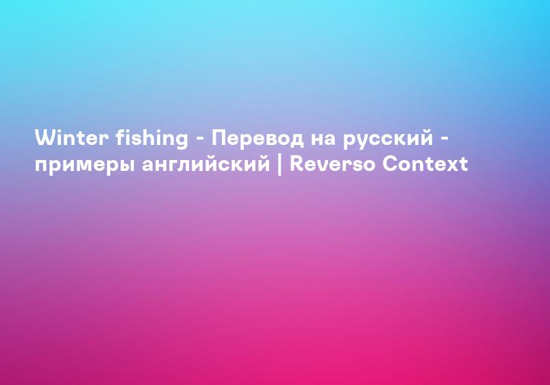 Winter fishing - Перевод на русский - примеры английский | Reverso Context