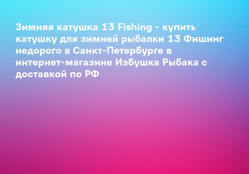 Зимняя катушка 13 Fishing - купить катушку для зимней рыбалки 13 Фишинг недорого в Санкт-Петербурге в интернет-магазине Избушка Рыбака с доставкой по РФ