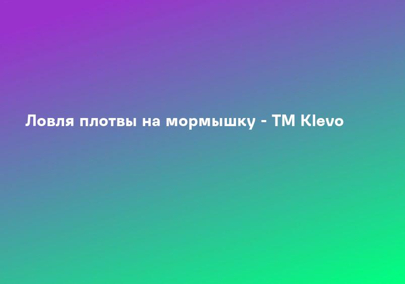 Ловля плотвы на мормышку - ТМ Klevo