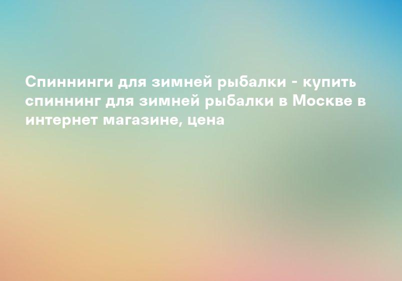 Спиннинги для зимней рыбалки - купить спиннинг для зимней рыбалки в Москве в интернет магазине, цена