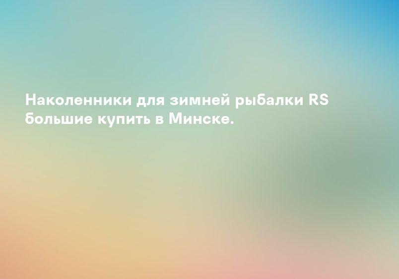 Наколенники для зимней рыбалки RS большие купить в Минске.