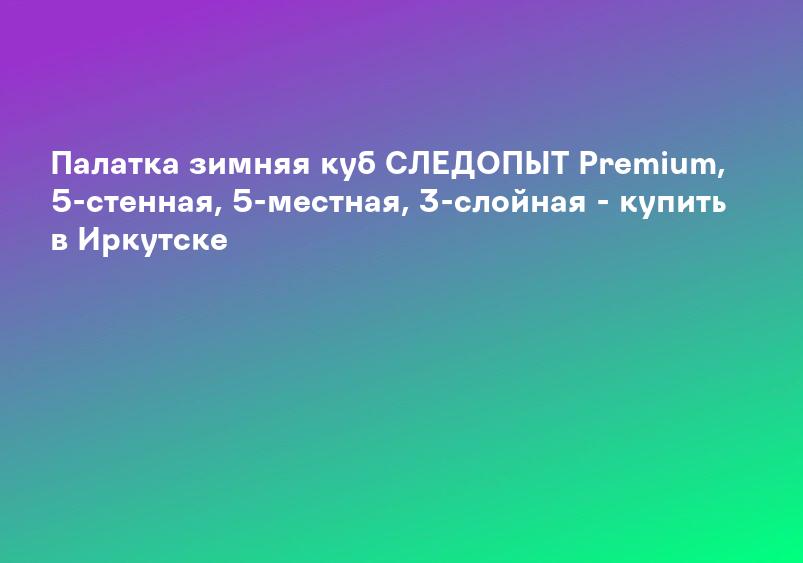 Палатка зимняя куб СЛЕДОПЫТ Premium, 5-стенная, 5-местная, 3-слойная - купить в Иркутске