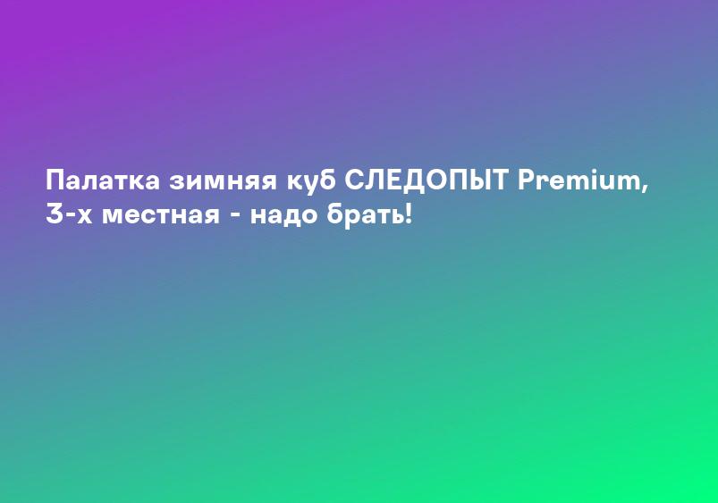 Палатка зимняя куб СЛЕДОПЫТ Premium, 3-х местная - надо брать!