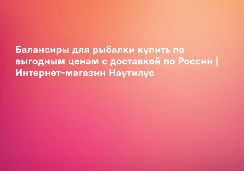 Балансиры для рыбалки купить по выгодным ценам с доставкой по России | Интернет-магазин Наутилус