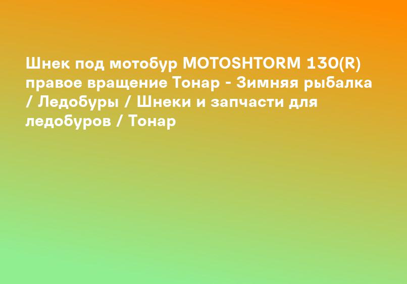 Шнек под мотобур MOTOSHTORM 130(R) правое вращение Тонар - Зимняя рыбалка / Ледобуры / Шнеки и запчасти для ледобуров / Тонар