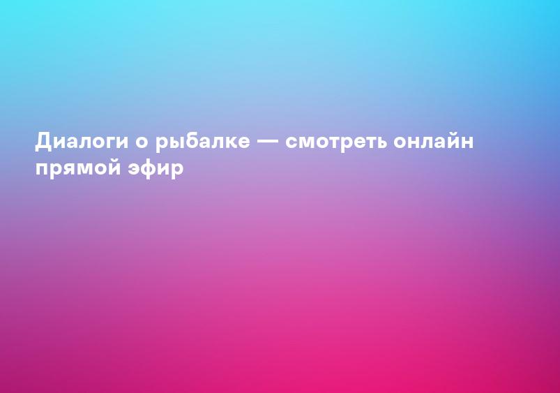 Диалоги о рыбалке — смотреть онлайн прямой эфир