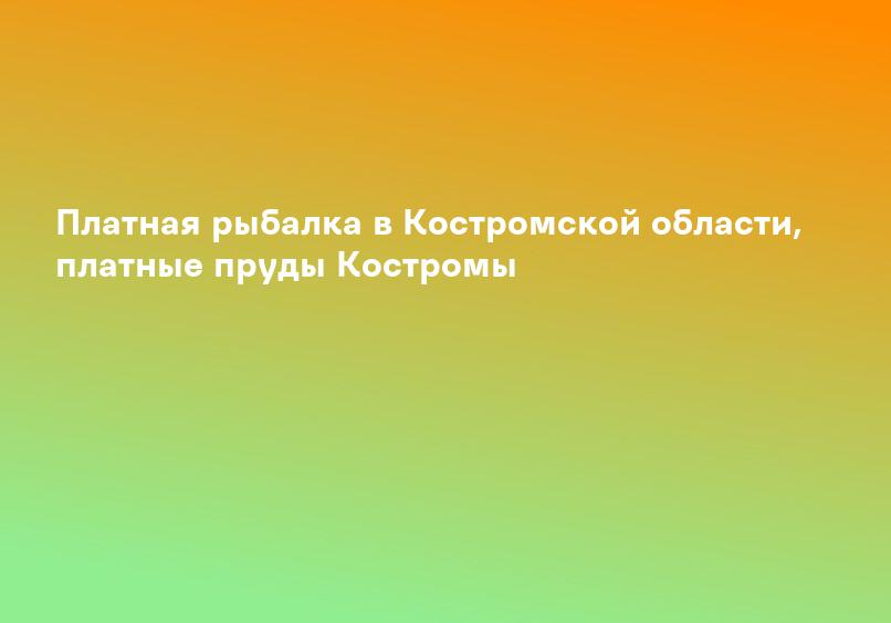 Платная рыбалка в Костромской области, платные пруды Костромы