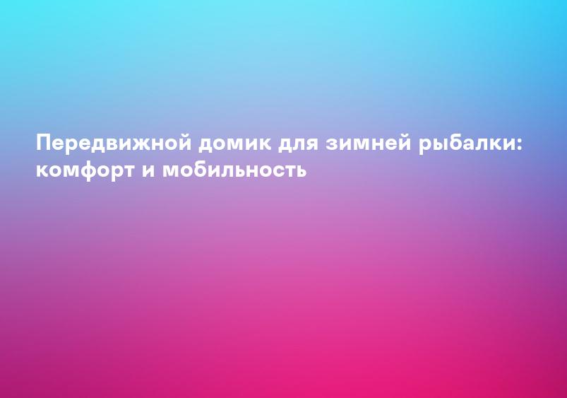 Передвижной домик для зимней рыбалки: комфорт и мобильность