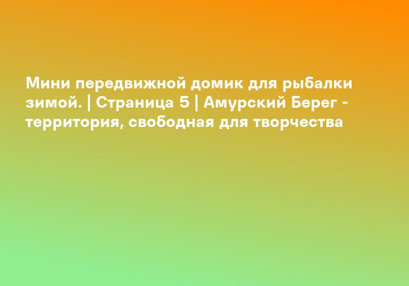 Мини передвижной домик для рыбалки зимой. | Страница 5 | Амурский Берег - территория, свободная для творчества